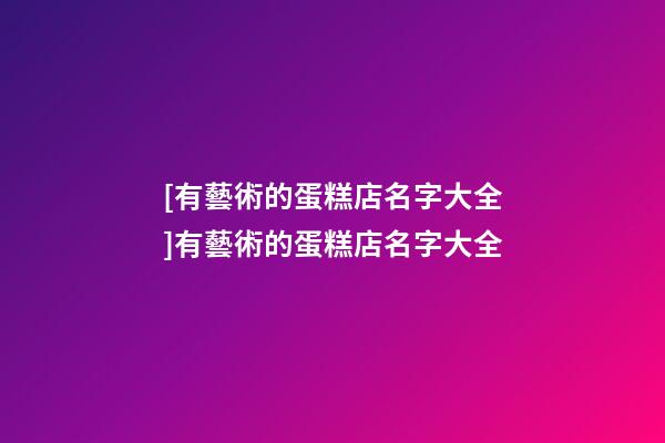 [有藝術的蛋糕店名字大全]有藝術的蛋糕店名字大全-第1張-店鋪起名-玄機派